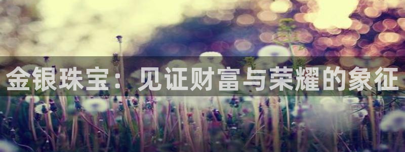 新宝5娱乐主管：金银珠宝：见证财富与荣耀的象征