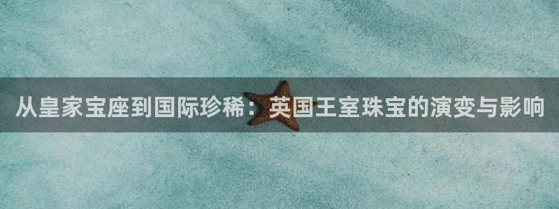 新宝5手机平台登陆：从皇家宝座到国际珍稀：英国王室珠宝的演变与影响
