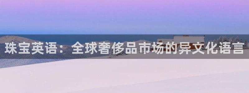 新宝5谠631257：珠宝英语：全球奢侈品市场的异文化语言