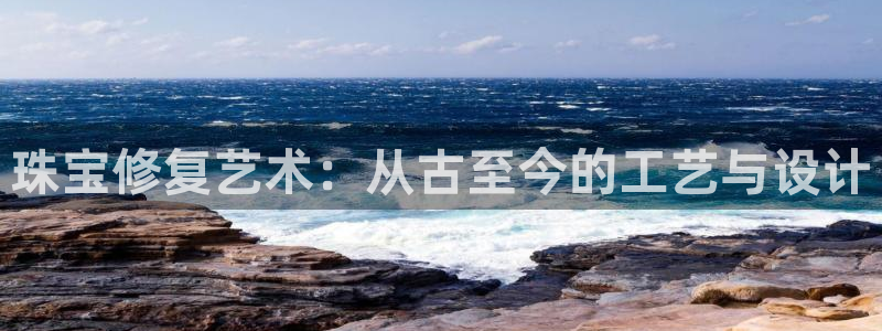 新宝5招商222111：珠宝修复艺术：从古至今的工艺与设计