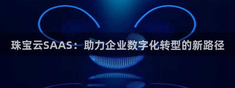 新宝5总代：珠宝云SAAS：助力企业数字化转型的新路径
