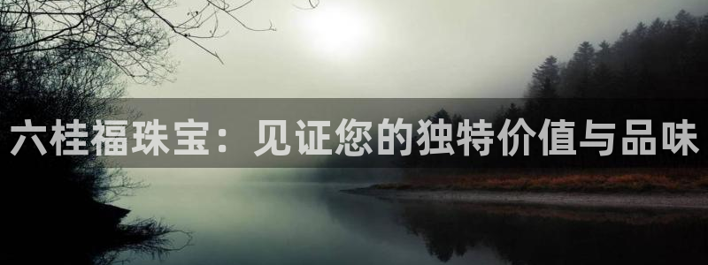 新宝5登录平台：六桂福珠宝：见证您的独特价值与品味