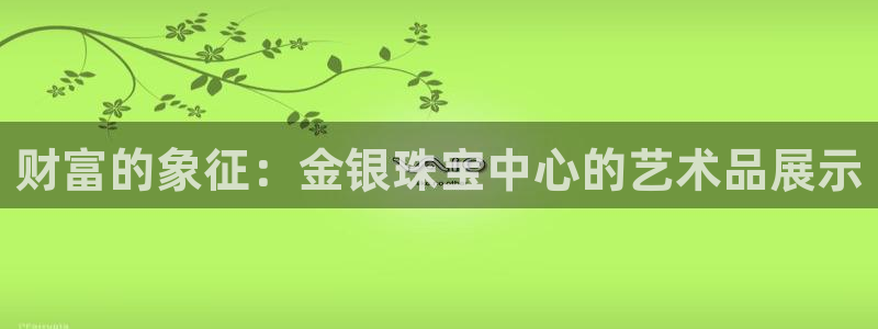 新宝5线路登录：财富的象征：金银珠宝中心的艺术品展示