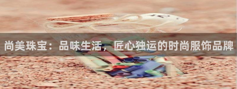 新宝5手机下载：尚美珠宝：品味生活，匠心独运的时尚服饰品牌