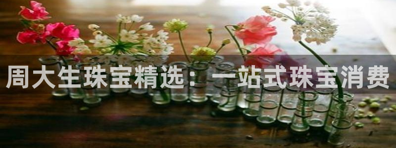 新宝5官方下载地址：周大生珠宝精选：一站式珠宝消费