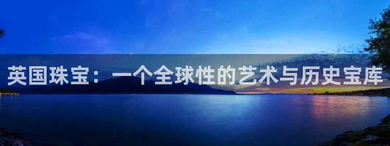 新宝5是谁：英国珠宝：一个全球性的艺术与历史宝库