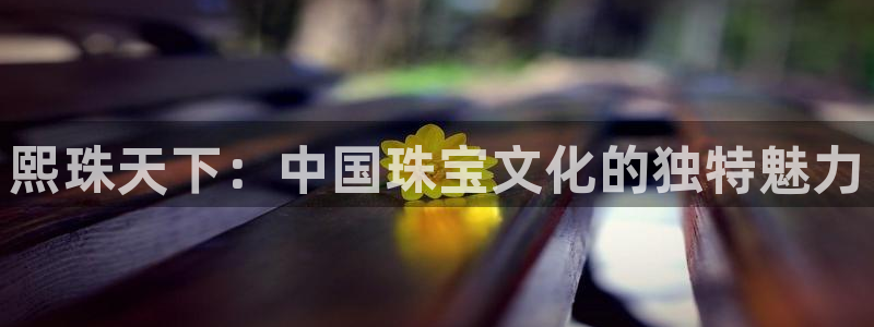 新宝5现在还能玩吗：熙珠天下：中国珠宝文化的独特魅力