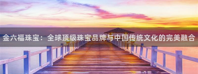 新宝5手机登陆：金六福珠宝：全球顶级珠宝品牌与中国传统文化的完美融合