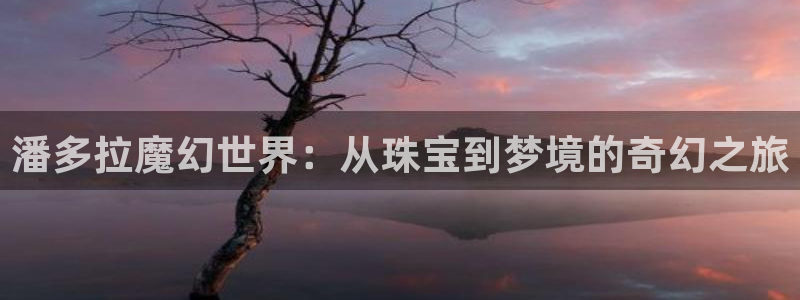 新宝5是谁的：潘多拉魔幻世界：从珠宝到梦境的奇幻之旅