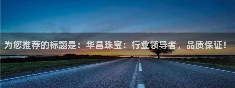 新宝5登录入口网址：为您推荐的标题是：华昌珠宝：行业领导者，品质保证！