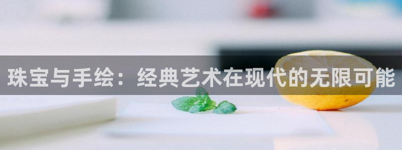 新宝5开户：珠宝与手绘：经典艺术在现代的无限可能