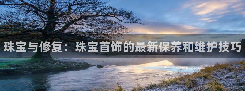 新宝5如何注册登录：珠宝与修复：珠宝首饰的最新保养和维护技巧