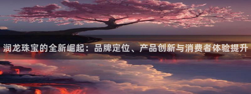 新宝5侹刔：润龙珠宝的全新崛起：品牌定位、产品创新与消费者体验提升