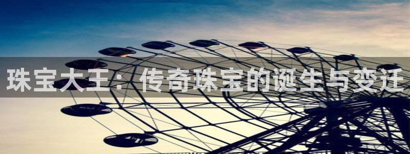 新宝5代理：珠宝大王：传奇珠宝的诞生与变迁