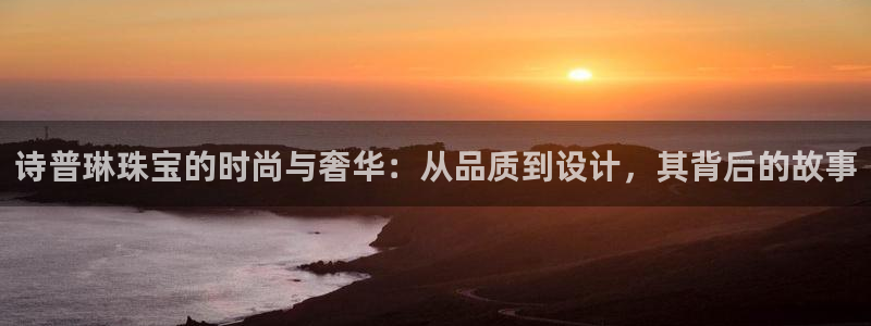 新宝5登陆地址：诗普琳珠宝的时尚与奢华：从品质到设计，其背后的故事