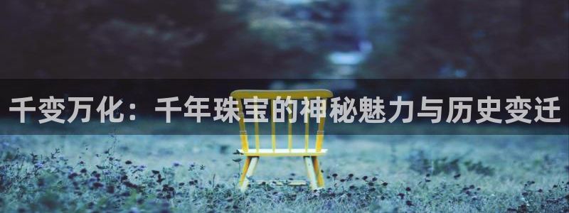 新宝5：千变万化：千年珠宝的神秘魅力与历史变迁