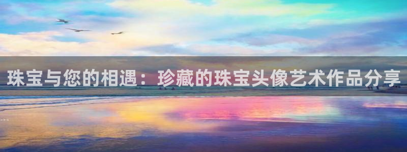 新宝5测速下载：珠宝与您的相遇：珍藏的珠宝头像艺术作品分享