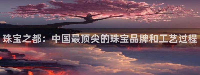 新宝5娱乐网址：珠宝之都：中国最顶尖的珠宝品牌和工艺过程