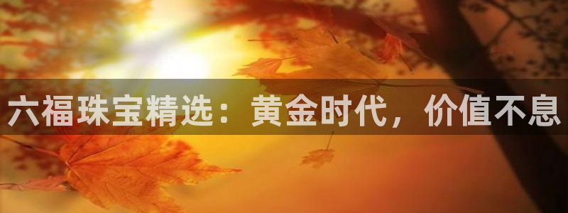 新宝rm5：六福珠宝精选：黄金时代，价值不息