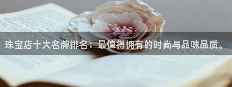 新宝5寂创33300散：珠宝店十大名牌排名：最值得拥有的时尚与品味品质。