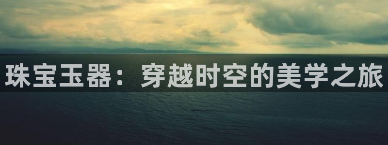 新宝5平台注册公司：珠宝玉器：穿越时空的美学之旅