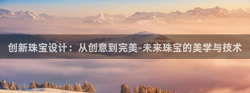 新宝5入口：创新珠宝设计：从创意到完美-未来珠宝的美学与技术