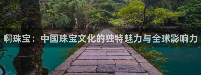 新宝5客户端登录：啊珠宝：中国珠宝文化的独特魅力与全球影响力