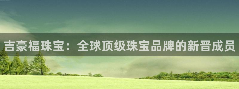新宝5平棋牌：吉豪福珠宝：全球顶级珠宝品牌的新晋成员