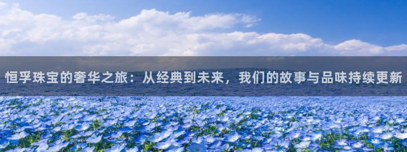 新宝5娱乐多：恒孚珠宝的奢华之旅：从经典到未来，我们的故事与品味持续更新