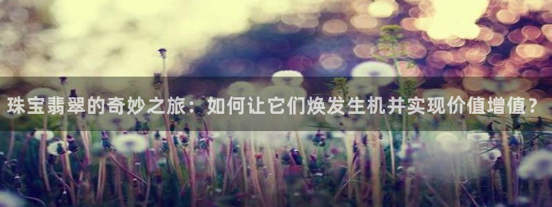 新宝5平台登录下载软件：珠宝翡翠的奇妙之旅：如何让它们焕发生机并实现价值增值？