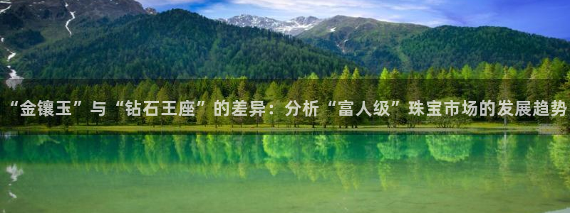 新宝5卫74OOO5：“金镶玉”与“钻石王座”的差异：分析“富人级”珠宝市场的发