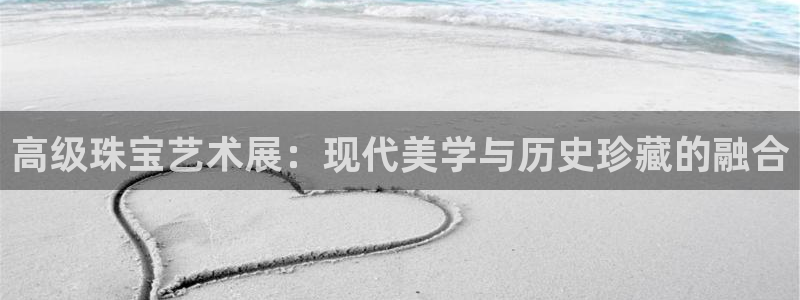 新宝5注册霸：高级珠宝艺术展：现代美学与历史珍藏的融合
