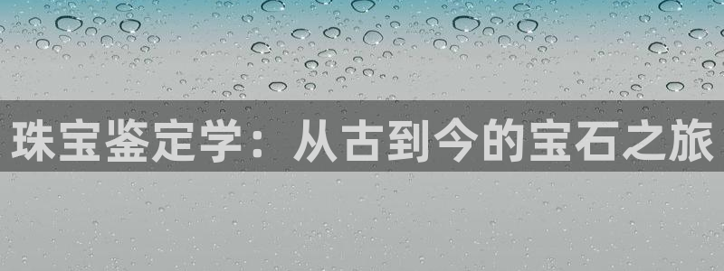 新宝5注册流程：珠宝鉴定学：从古到今的宝石之旅