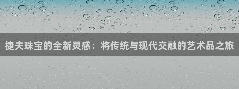 新宝5手机版：捷夫珠宝的全新灵感：将传统与现代交融的艺术品之旅