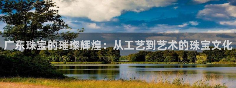 新宝5娱乐注册：广东珠宝的璀璨辉煌：从工艺到艺术的珠宝文化