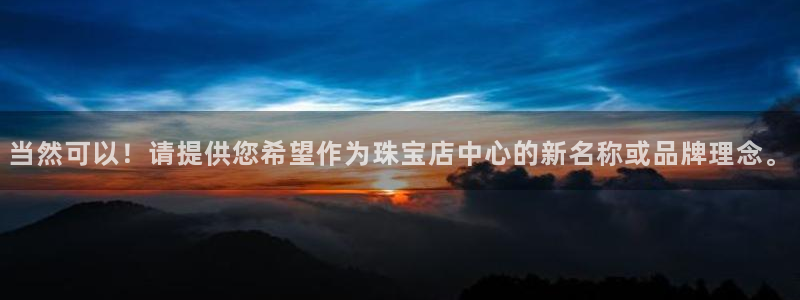 新宝5得74OOO5：当然可以！请提供您希望作为珠宝店中心的新名称或品牌理念。