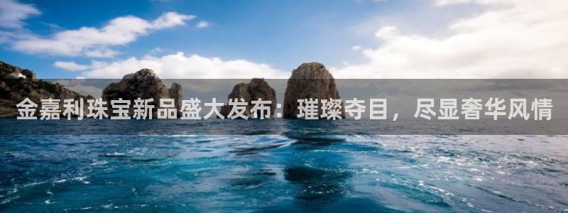 新宝5蒋74OOO5：金嘉利珠宝新品盛大发布：璀璨夺目，尽显奢华风情