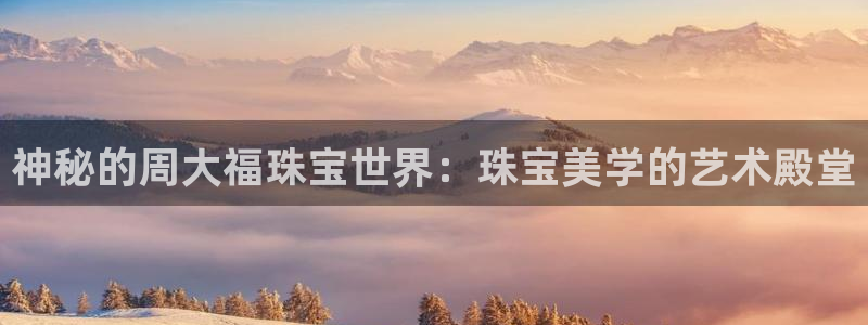 新宝5侹刔：神秘的周大福珠宝世界：珠宝美学的艺术殿堂