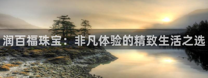 新宝娱乐5入口：润百福珠宝：非凡体验的精致生活之选