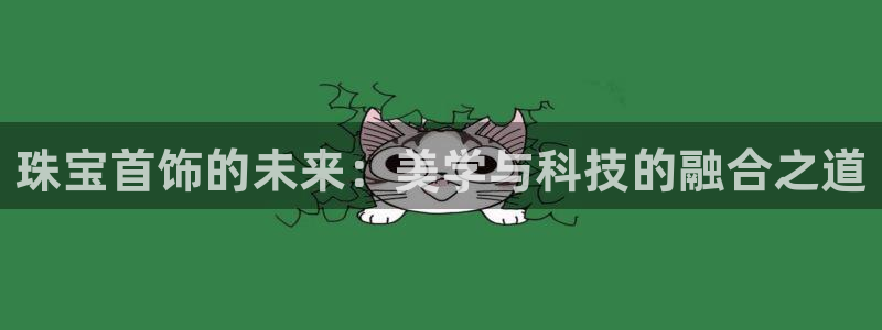 新宝5测速在线：珠宝首饰的未来：美学与科技的融合之道