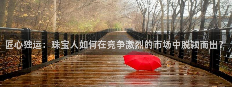 新宝5娱乐手机登录：匠心独运：珠宝人如何在竞争激烈的市场中脱颖而出？