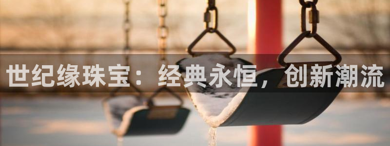 新宝5娱乐注册：世纪缘珠宝：经典永恒，创新潮流