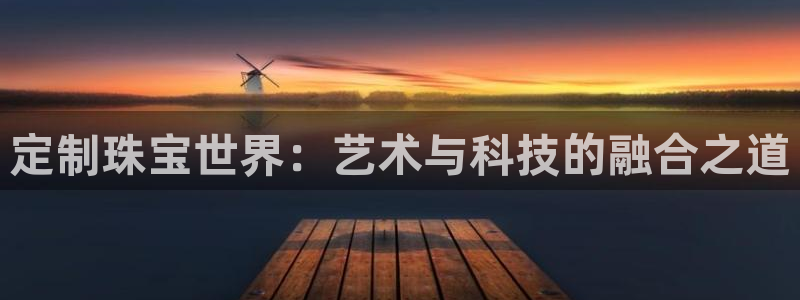 新宝5王问74OOO5：定制珠宝世界：艺术与科技的融合之道