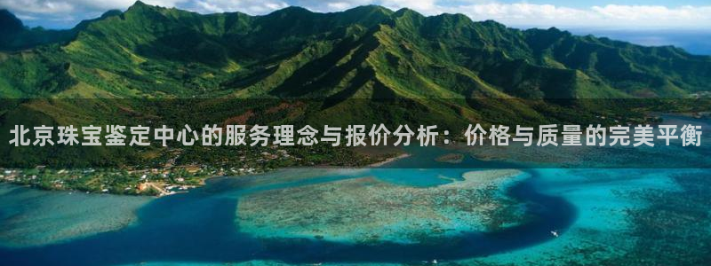 新宝5 - 测速登陆：北京珠宝鉴定中心的服务理念与报价分析：价格与质量的完美平衡