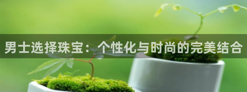 新宝5下载官方：男士选择珠宝：个性化与时尚的完美结合