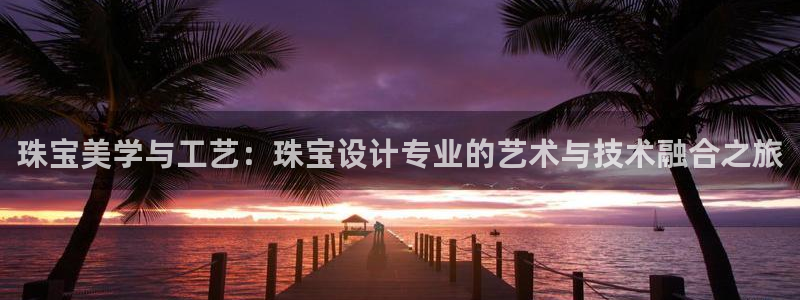 新宝5测速平台登录：珠宝美学与工艺：珠宝设计专业的艺术与技术融合之旅