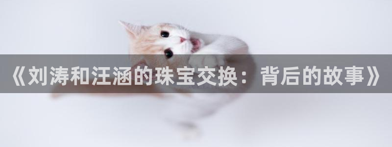 新宝5户端：《刘涛和汪涵的珠宝交换：背后的故事》