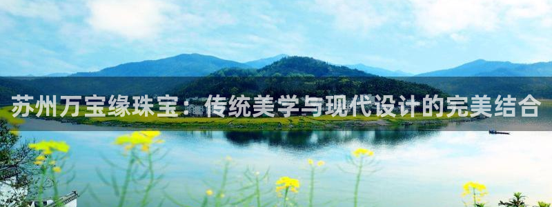 新宝5软件下载：苏州万宝缘珠宝：传统美学与现代设计的完美结合