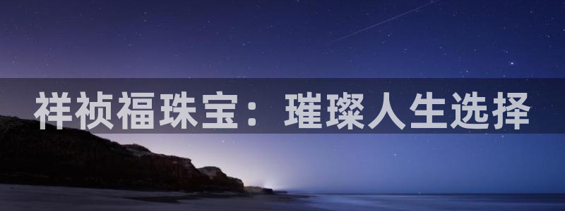 新宝5平台注册公司：祥祯福珠宝：璀璨人生选择