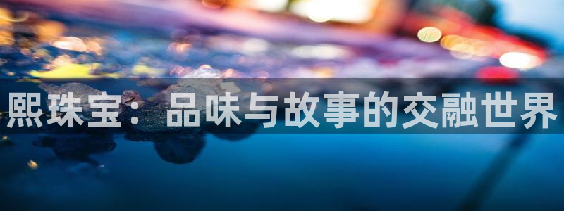 新宝5代理注册：熙珠宝：品味与故事的交融世界
